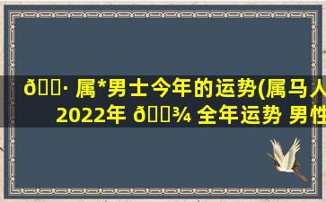 🌷 属*
男士今年的运势(属马人2022年 🌾 全年运势 男性)